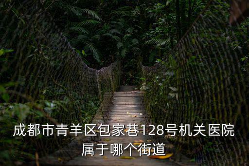 成都市青羊區(qū)包家巷128號機(jī)關(guān)醫(yī)院屬于哪個街道