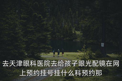 天津市眼科醫院預約掛號，天津眼科醫院有網上預約掛號嗎