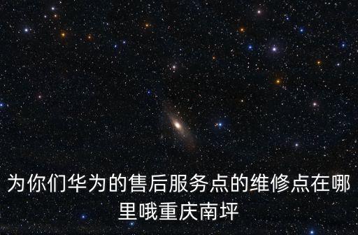 為你們?nèi)A為的售后服務(wù)點(diǎn)的維修點(diǎn)在哪里哦重慶南坪