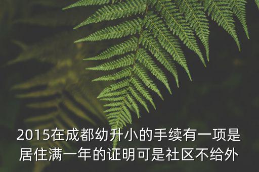 2015在成都幼升小的手續(xù)有一項是居住滿一年的證明可是社區(qū)不給外