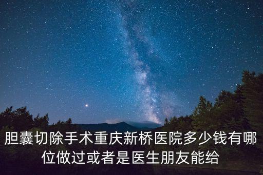 膽囊切除手術重慶新橋醫院多少錢有哪位做過或者是醫生朋友能給
