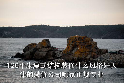 120平米復式結構裝修什么風格好天津的裝修公司哪家正規專業