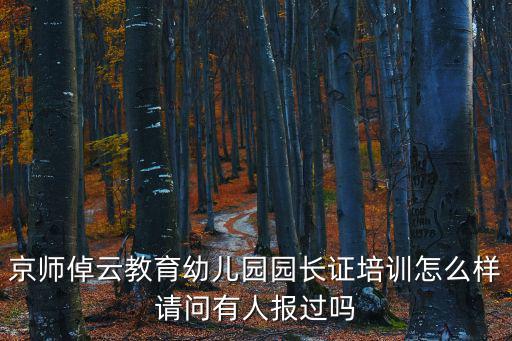 京師倬云教育幼兒園園長證培訓怎么樣請問有人報過嗎