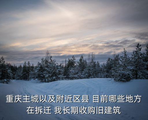 重慶主城以及附近區縣 目前哪些地方在拆遷 我長期收購舊建筑