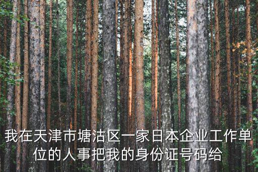 我在天津市塘沽區(qū)一家日本企業(yè)工作單位的人事把我的身份證號碼給