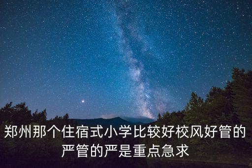 鄭州那個(gè)住宿式小學(xué)比較好校風(fēng)好管的嚴(yán)管的嚴(yán)是重點(diǎn)急求