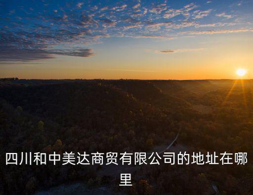 四川和中美達(dá)商貿(mào)有限公司的地址在哪里