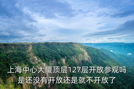 上海中心大廈頂層127層開放參觀嗎是還沒有開放還是就不開放了