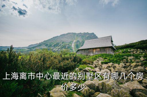 上海離市中心最近的別墅區(qū)有哪幾個(gè)房價(jià)多少