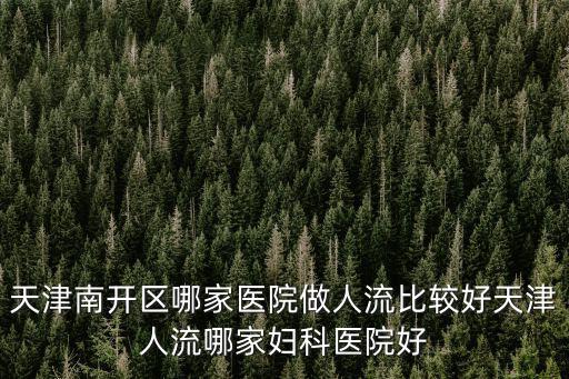 天津南開區哪家醫院做人流比較好天津人流哪家婦科醫院好