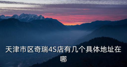 天津市區(qū)奇瑞4S店有幾個具體地址在哪