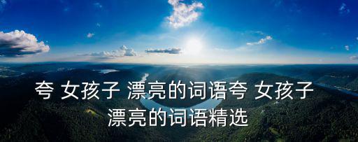夸 女孩子 漂亮的詞語夸 女孩子 漂亮的詞語精選