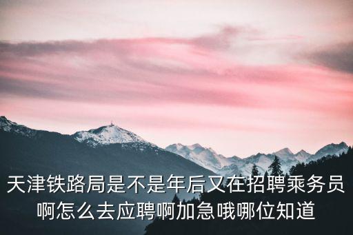 天津鐵路局是不是年后又在招聘乘務員啊怎么去應聘啊加急哦哪位知道