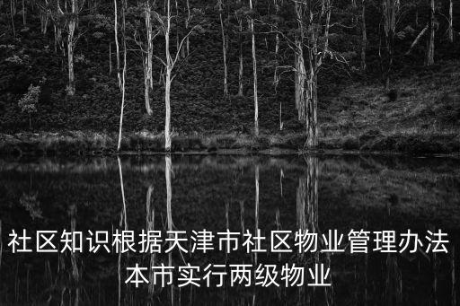 社區知識根據天津市社區物業管理辦法本市實行兩級物業
