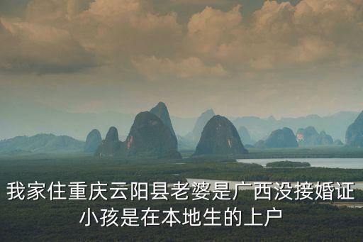 我家住重慶云陽縣老婆是廣西沒接婚證小孩是在本地生的上戶