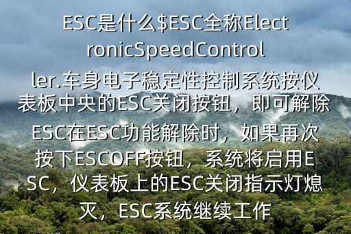 ESC是什么$ESC全稱ElectronicSpeedController.車身電子穩定性控制系統按儀表板中央的ESC關閉按鈕，即可解除ESC在ESC功能解除時，如果再次按下ESCOFF按鈕，系統將啟用ESC，儀表板上的ESC關閉指示燈熄滅，ESC系統繼續工作