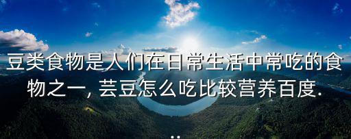 豆類食物是人們在日常生活中常吃的食物之一, 蕓豆怎么吃比較營養百度...