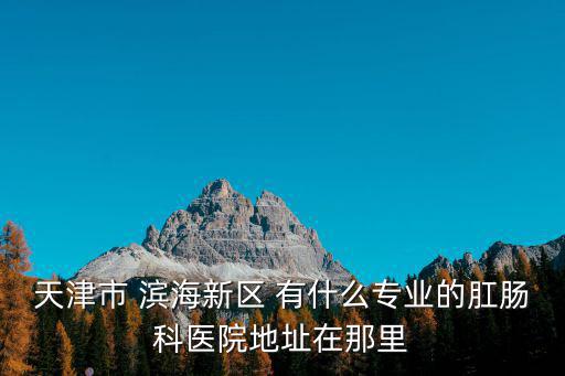天津市 濱海新區(qū) 有什么專業(yè)的肛腸科醫(yī)院地址在那里