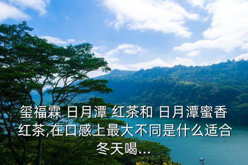 璽福霖 日月潭 紅茶和 日月潭蜜香 紅茶,在口感上最大不同是什么適合冬天喝...