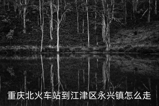重慶市江津區(qū)永興鎮(zhèn)楊來鄉(xiāng)，重慶北火車站到江津區(qū)永興鎮(zhèn)怎么走