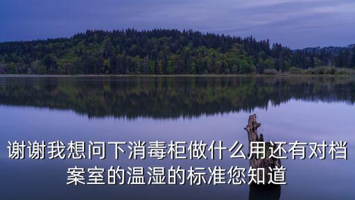 謝謝我想問下消毒柜做什么用還有對檔案室的溫濕的標準您知道