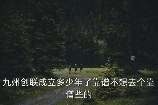 九州創(chuàng)聯(lián)成立多少年了靠譜不想去個靠譜些的