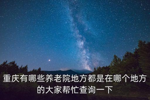 重慶有哪些養老院地方都是在哪個地方的大家幫忙查詢一下