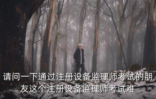 請(qǐng)問(wèn)一下通過(guò)注冊(cè)設(shè)備監(jiān)理師考試的朋友這個(gè)注冊(cè)設(shè)備監(jiān)理師考試難
