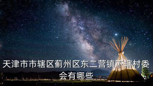 天津市市轄區薊州區東二營鎮下轄村委會有哪些