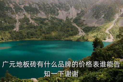 廣元地板磚有什么品牌的價格表誰能告知一下謝謝