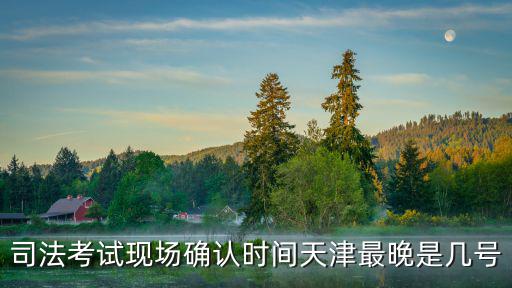 天津市法考延期，司法考試現場確認時間天津最晚是幾號