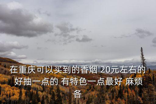 重慶市大足區便宜香煙，有什么好吃的煙有便宜有好看有好抽重慶買的到的哈