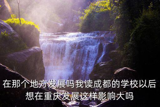 在那個地方發展嗎我讀成都的學校以后想在重慶發展這樣影響大嗎