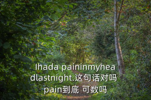 Ihada paininmyheadlastnight.這句話對(duì)嗎 pain到底 可數(shù)嗎