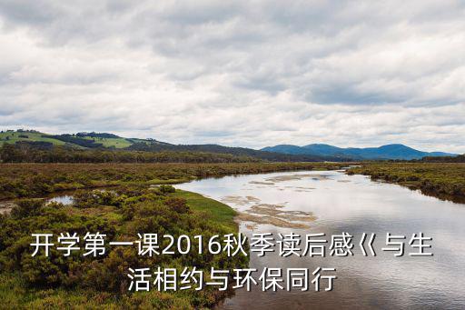開學第一課2016秋季讀后感巜與生活相約與環保同行