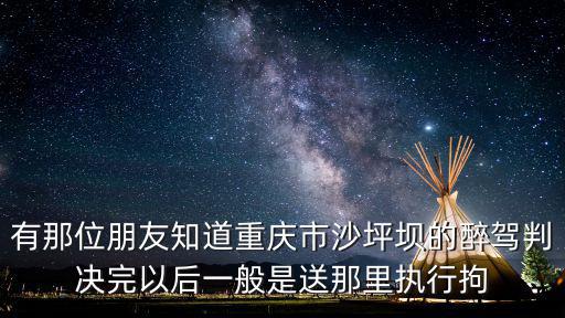 有那位朋友知道重慶市沙坪壩的醉駕判決完以后一般是送那里執(zhí)行拘