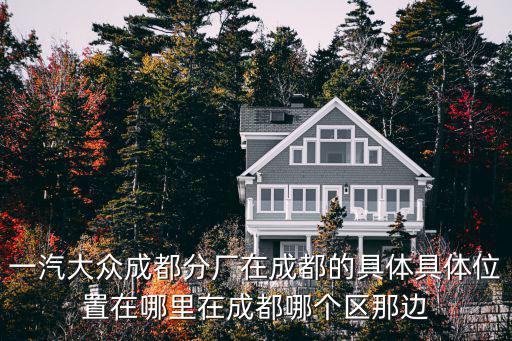 一汽大眾成都分廠在成都的具體具體位置在哪里在成都哪個區那邊