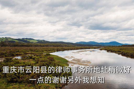 重慶市云陽縣的律師事務所地址稍微好一點的謝謝另外我想知