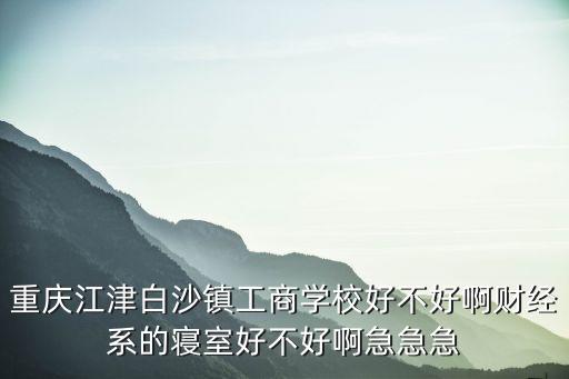 重慶江津白沙鎮工商學校好不好啊財經系的寢室好不好啊急急急