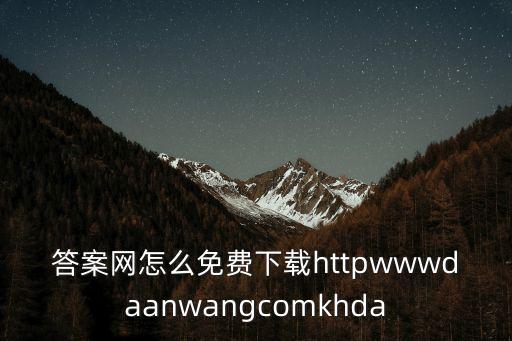 答案網(wǎng)怎么免費(fèi)下載httpwwwdaanwangcomkhda