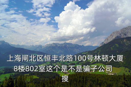 上海閘北區恒豐北路100號林頓大廈8樓802室這個是不是騙子公司  搜