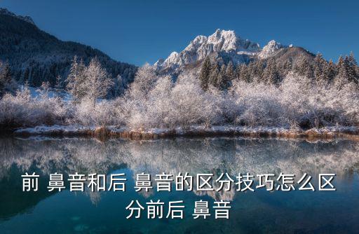 前 鼻音和后 鼻音的區(qū)分技巧怎么區(qū)分前后 鼻音