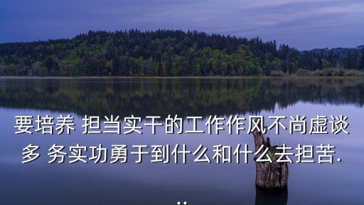 要培養 擔當實干的工作作風不尚虛談多 務實功勇于到什么和什么去擔苦...
