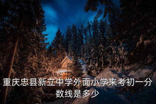 重慶忠縣新立中學(xué)外面小學(xué)來(lái)考初一分?jǐn)?shù)線是多少