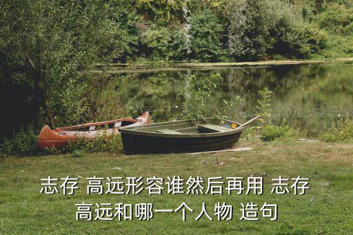  志存 高遠形容誰然后再用 志存 高遠和哪一個人物 造句