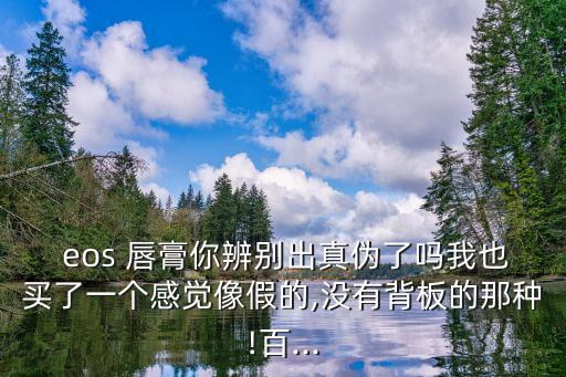 eos 唇膏你辨別出真偽了嗎我也買了一個感覺像假的,沒有背板的那種!百...