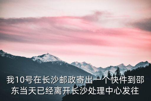 我10號在長沙郵政寄出一個快件到邵東當天已經離開長沙處理中心發往