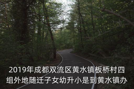 2019年成都雙流區(qū)黃水鎮(zhèn)板橋村四組外地隨遷子女幼升小是到黃水鎮(zhèn)辦