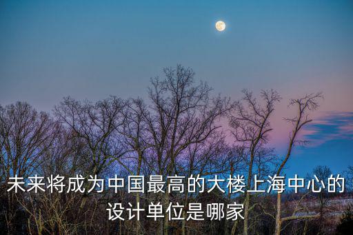 未來將成為中國最高的大樓上海中心的設計單位是哪家