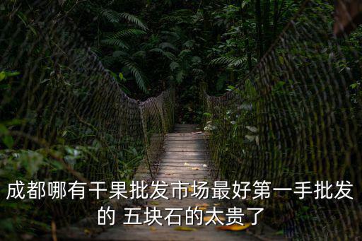 成都哪有干果批發(fā)市場最好第一手批發(fā)的 五塊石的太貴了